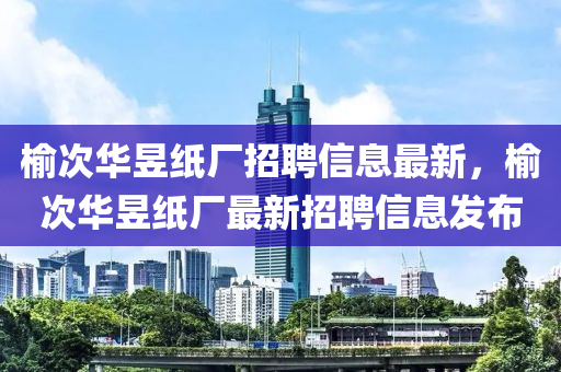 榆次華昱紙廠招聘信息最新，榆次華昱紙廠最新招聘信息發(fā)布