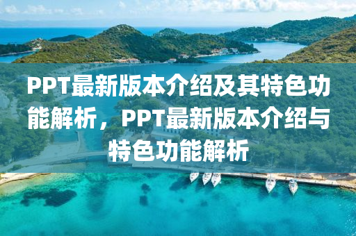 PPT最新版本介紹及其特色功能解析，PPT最新版本介紹與特色功能解析