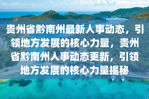 貴州省黔南州最新人事動態(tài)，引領地方發(fā)展的核心力量，貴州省黔南州人事動態(tài)更新，引領地方發(fā)展的核心力量揭秘