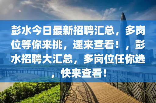 彭水今日最新招聘匯總，多崗位等你來挑，速來查看！，彭水招聘大匯總，多崗位任你選，快來查看！