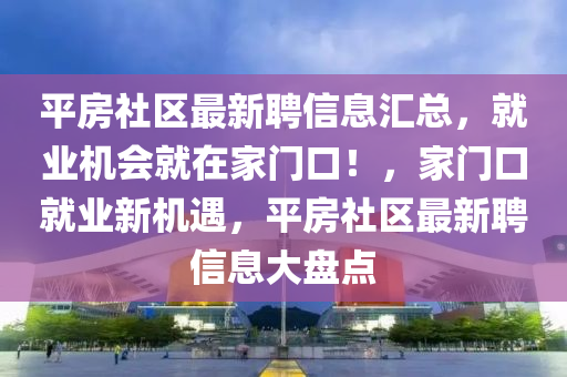 平房社區(qū)最新聘信息匯總，就業(yè)機(jī)會(huì)就在家門(mén)口！，家門(mén)口就業(yè)新機(jī)遇，平房社區(qū)最新聘信息大盤(pán)點(diǎn)