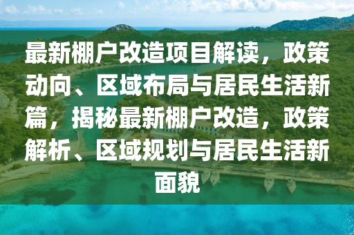 最新棚戶改造項(xiàng)目解讀，政策動向、區(qū)域布局與居民生活新篇，揭秘最新棚戶改造，政策解析、區(qū)域規(guī)劃與居民生活新面貌