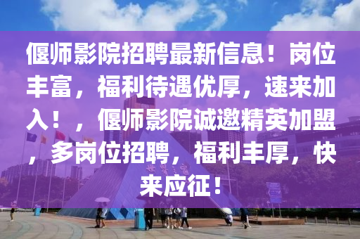 偃師影院招聘最新信息！崗位豐富，福利待遇優(yōu)厚，速來加入！，偃師影院誠邀精英加盟，多崗位招聘，福利豐厚，快來應(yīng)征！