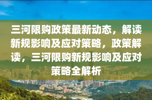 三河限購政策最新動態(tài)，解讀新規(guī)影響及應(yīng)對策略，政策解讀，三河限購新規(guī)影響及應(yīng)對策略全解析