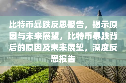 比特幣暴跌反思報告，揭示原因與未來展望，比特幣暴跌背后的原因及未來展望，深度反思報告