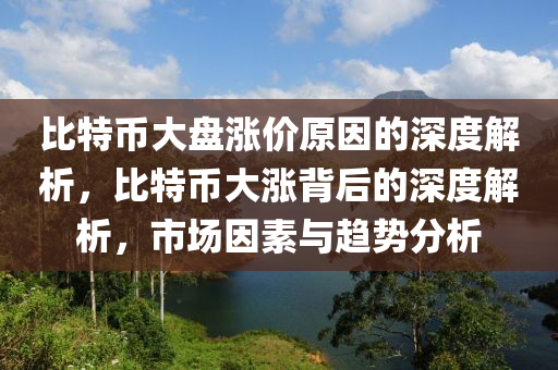 比特幣大盤漲價原因的深度解析，比特幣大漲背后的深度解析，市場因素與趨勢分析