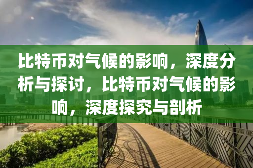 比特幣對氣候的影響，深度分析與探討，比特幣對氣候的影響，深度探究與剖析