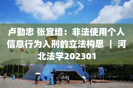 盧勤忠 張宜培：非法使用個(gè)人信息行為入刑的立法構(gòu)思 ｜ 河北法學(xué)202301