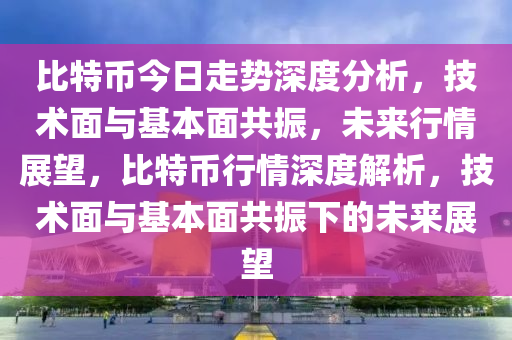 比特幣今日走勢深度分析，技術(shù)面與基本面共振，未來行情展望，比特幣行情深度解析，技術(shù)面與基本面共振下的未來展望