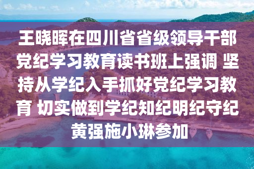 王曉暉在四川省省級(jí)領(lǐng)導(dǎo)干部黨紀(jì)學(xué)習(xí)教育讀書班上強(qiáng)調(diào) 堅(jiān)持從學(xué)紀(jì)入手抓好黨紀(jì)學(xué)習(xí)教育 切實(shí)做到學(xué)紀(jì)知紀(jì)明紀(jì)守紀(jì) 黃強(qiáng)施小琳參加