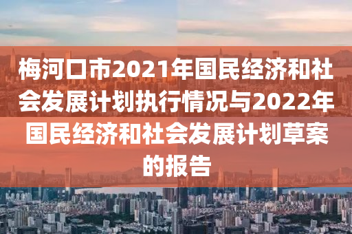 梅河口市2021年國民經(jīng)濟(jì)和社會發(fā)展計劃執(zhí)行情況與2022年國民經(jīng)濟(jì)和社會發(fā)展計劃草案的報告