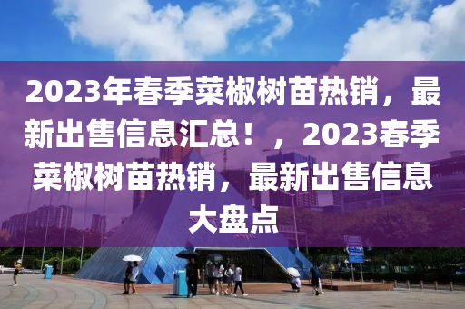 2023年春季菜椒樹苗熱銷，最新出售信息匯總！，2023春季菜椒樹苗熱銷，最新出售信息大盤點