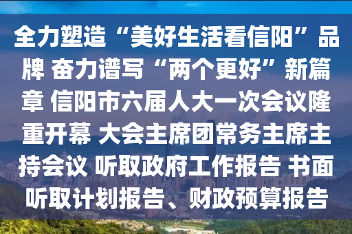 全力塑造“美好生活看信陽”品牌 奮力譜寫“兩個更好”新篇章 信陽市六屆人大一次會議隆重開幕 大會主席團常務主席主持會議 聽取政府工作報告 書面聽取計劃報告、財政預算報告