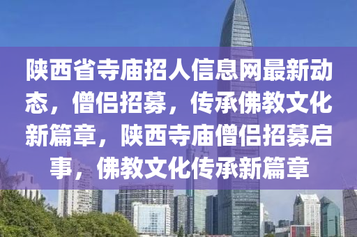 陜西省寺廟招人信息網(wǎng)最新動態(tài)，僧侶招募，傳承佛教文化新篇章，陜西寺廟僧侶招募啟事，佛教文化傳承新篇章