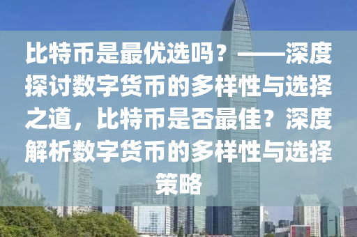 比特幣是最優(yōu)選嗎？——深度探討數(shù)字貨幣的多樣性與選擇之道，比特幣是否最佳？深度解析數(shù)字貨幣的多樣性與選擇策略