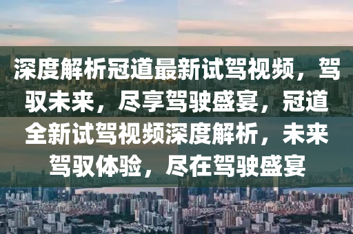 深度解析冠道最新試駕視頻，駕馭未來，盡享駕駛盛宴，冠道全新試駕視頻深度解析，未來駕馭體驗，盡在駕駛盛宴