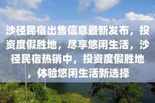 沙徑民宿出售信息最新發(fā)布，投資度假勝地，盡享悠閑生活，沙徑民宿熱銷中，投資度假勝地，體驗悠閑生活新選擇