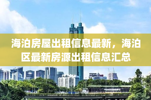 海泊房屋出租信息最新，海泊區(qū)最新房源出租信息匯總