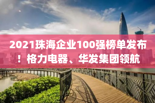 2021珠海企業(yè)100強榜單發(fā)布！格力電器、華發(fā)集團領(lǐng)航