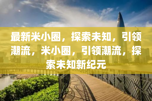 最新米小圈，探索未知，引領(lǐng)潮流，米小圈，引領(lǐng)潮流，探索未知新紀(jì)元