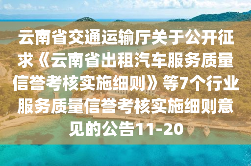 云南省交通運(yùn)輸廳關(guān)于公開(kāi)征求《云南省出租汽車服務(wù)質(zhì)量信譽(yù)考核實(shí)施細(xì)則》等7個(gè)行業(yè)服務(wù)質(zhì)量信譽(yù)考核實(shí)施細(xì)則意見(jiàn)的公告11-20