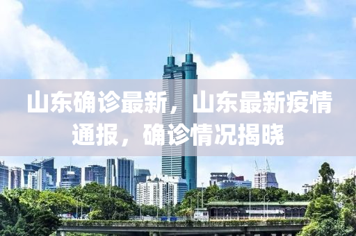 山東確診最新，山東最新疫情通報，確診情況揭曉