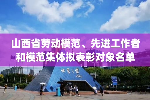 山西省勞動模范、先進工作者和模范集體擬表彰對象名單