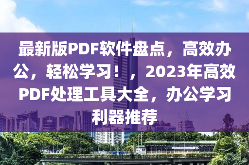 最新版PDF軟件盤點，高效辦公，輕松學(xué)習(xí)！，2023年高效PDF處理工具大全，辦公學(xué)習(xí)利器推薦