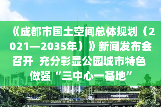 《成都市國土空間總體規(guī)劃（2021—2035年）》新聞發(fā)布會召開  充分彰顯公園城市特色 做強“三中心一基地”