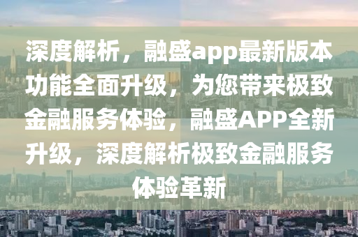 深度解析，融盛app最新版本功能全面升級(jí)，為您帶來極致金融服務(wù)體驗(yàn)，融盛APP全新升級(jí)，深度解析極致金融服務(wù)體驗(yàn)革新