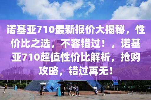 諾基亞710最新報(bào)價(jià)大揭秘，性價(jià)比之選，不容錯(cuò)過！，諾基亞710超值性價(jià)比解析，搶購攻略，錯(cuò)過再無！