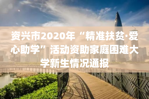 資興市2020年“精準(zhǔn)扶貧·愛心助學(xué)”活動資助家庭困難大學(xué)新生情況通報