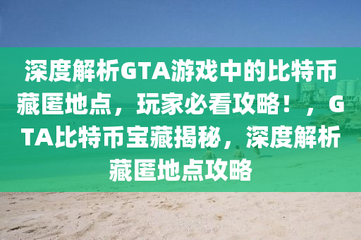 深度解析GTA游戲中的比特幣藏匿地點，玩家必看攻略！，GTA比特幣寶藏揭秘，深度解析藏匿地點攻略