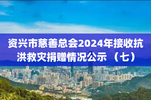 資興市慈善總會2024年接收抗洪救災(zāi)捐贈情況公示 （七）