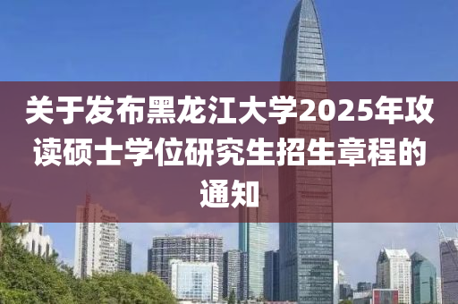 關(guān)于發(fā)布黑龍江大學(xué)2025年攻讀碩士學(xué)位研究生招生章程的通知