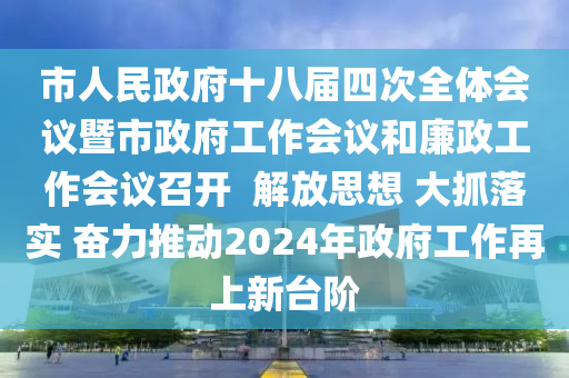 市人民政府十八屆四次全體會(huì)議暨市政府工作會(huì)議和廉政工作會(huì)議召開  解放思想 大抓落實(shí) 奮力推動(dòng)2024年政府工作再上新臺階