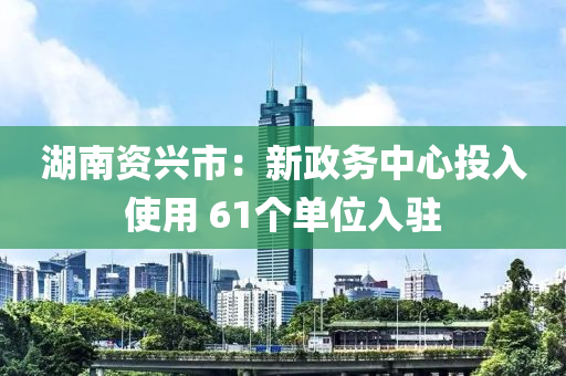 湖南資興市：新政務(wù)中心投入使用 61個(gè)單位入駐