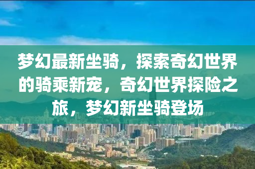 夢(mèng)幻最新坐騎，探索奇幻世界的騎乘新寵，奇幻世界探險(xiǎn)之旅，夢(mèng)幻新坐騎登場(chǎng)