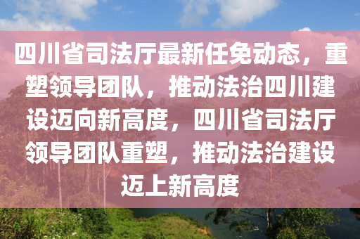 四川省司法廳最新任免動(dòng)態(tài)，重塑領(lǐng)導(dǎo)團(tuán)隊(duì)，推動(dòng)法治四川建設(shè)邁向新高度，四川省司法廳領(lǐng)導(dǎo)團(tuán)隊(duì)重塑，推動(dòng)法治建設(shè)邁上新高度