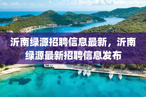 沂南綠源招聘信息最新，沂南綠源最新招聘信息發(fā)布