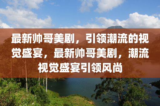 最新帥哥美劇，引領(lǐng)潮流的視覺(jué)盛宴，最新帥哥美劇，潮流視覺(jué)盛宴引領(lǐng)風(fēng)尚