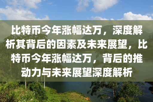 比特幣今年漲幅達萬，深度解析其背后的因素及未來展望，比特幣今年漲幅達萬，背后的推動力與未來展望深度解析