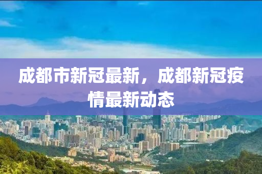 成都市新冠最新，成都新冠疫情最新動態(tài)