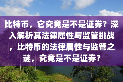 比特幣，它究竟是不是證券？深入解析其法律屬性與監(jiān)管挑戰(zhàn)，比特幣的法律屬性與監(jiān)管之謎，究竟是不是證券？