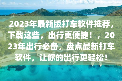 2023年最新版打車軟件推薦，下載這些，出行更便捷！，2023年出行必備，盤點(diǎn)最新打車軟件，讓你的出行更輕松！