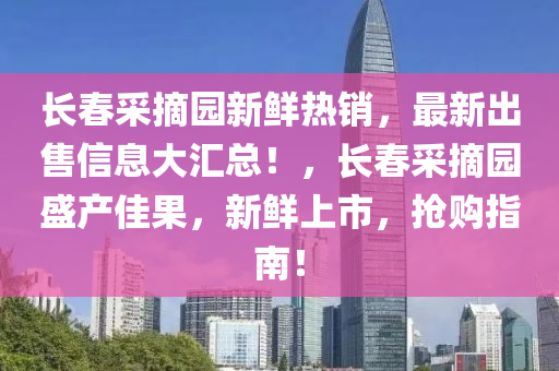 長春采摘園新鮮熱銷，最新出售信息大匯總！，長春采摘園盛產(chǎn)佳果，新鮮上市，搶購指南！