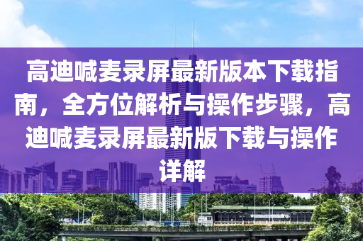 高迪喊麥錄屏最新版本下載指南，全方位解析與操作步驟，高迪喊麥錄屏最新版下載與操作詳解