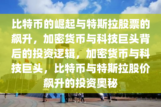 比特幣的崛起與特斯拉股票的飆升，加密貨幣與科技巨頭背后的投資邏輯，加密貨幣與科技巨頭，比特幣與特斯拉股價飆升的投資奧秘