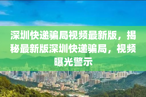 深圳快遞騙局視頻最新版，揭秘最新版深圳快遞騙局，視頻曝光警示