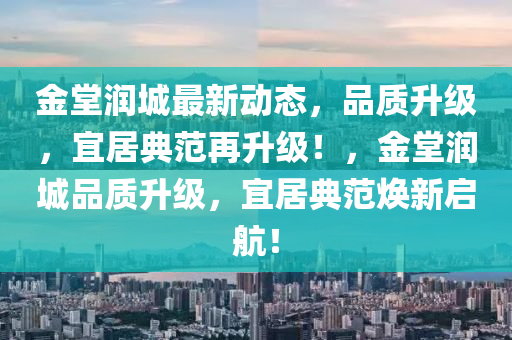 金堂潤城最新動態(tài)，品質(zhì)升級，宜居典范再升級！，金堂潤城品質(zhì)升級，宜居典范煥新啟航！